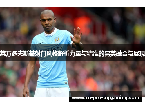 莱万多夫斯基射门风格解析力量与精准的完美融合与展现 莱万多夫斯基射门风格解析力量与精准的完美融合与展现