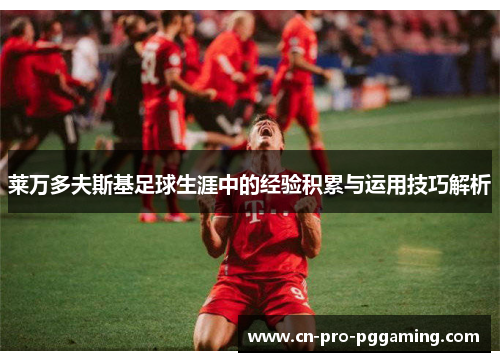 莱万多夫斯基足球生涯中的经验积累与运用技巧解析 莱万多夫斯基足球生涯中的经验积累与运用技巧解析