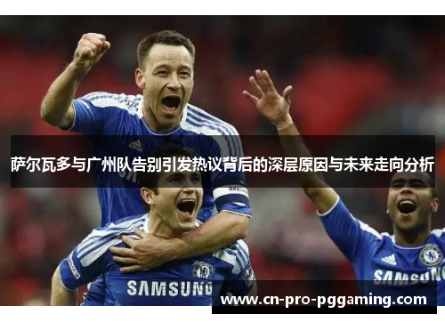 萨尔瓦多与广州队告别引发热议背后的深层原因与未来走向分析 萨尔瓦多与广州队告别引发热议背后的深层原因与未来走向分析