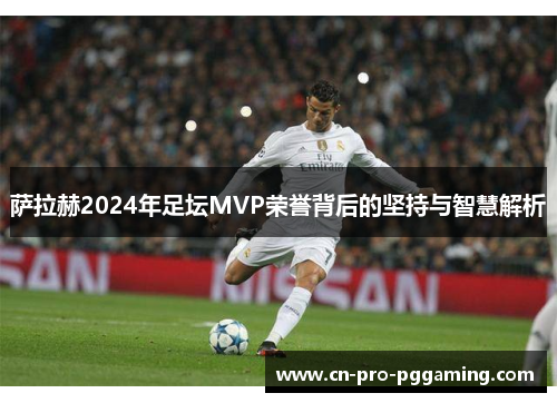 萨拉赫2024年足坛MVP荣誉背后的坚持与智慧解析 萨拉赫2024年足坛MVP荣誉背后的坚持与智慧解析