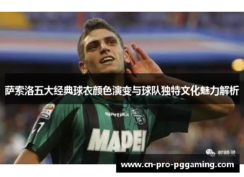 萨索洛五大经典球衣颜色演变与球队独特文化魅力解析 萨索洛五大经典球衣颜色演变与球队独特文化魅力解析