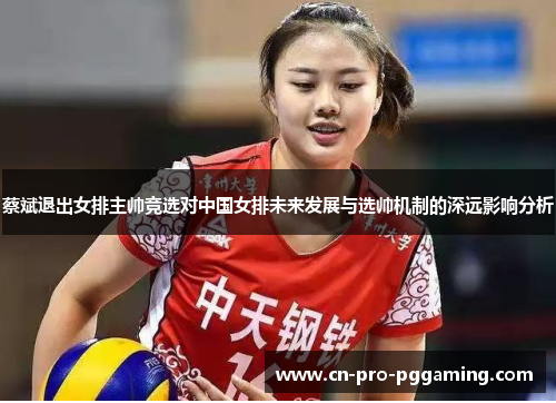 蔡斌退出女排主帅竞选对中国女排未来发展与选帅机制的深远影响分析 蔡斌退出女排主帅竞选对中国女排未来发展与选帅机制的深远影响分析