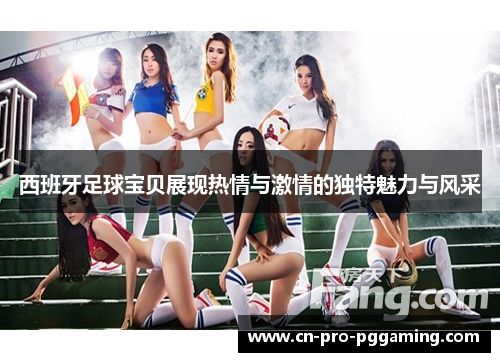 西班牙足球宝贝展现热情与激情的独特魅力与风采 西班牙足球宝贝展现热情与激情的独特魅力与风采