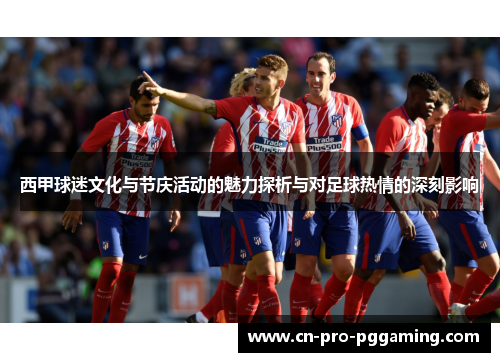 西甲球迷文化与节庆活动的魅力探析与对足球热情的深刻影响 西甲球迷文化与节庆活动的魅力探析与对足球热情的深刻影响