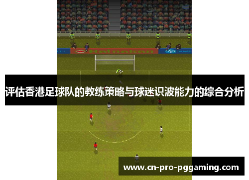 评估香港足球队的教练策略与球迷识波能力的综合分析 评估香港足球队的教练策略与球迷识波能力的综合分析