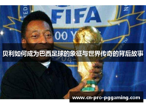 贝利如何成为巴西足球的象征与世界传奇的背后故事