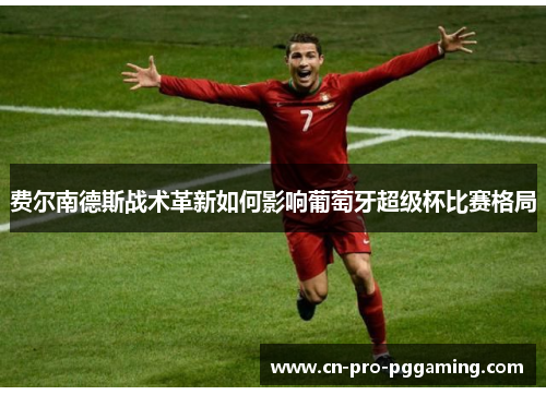 费尔南德斯战术革新如何影响葡萄牙超级杯比赛格局 费尔南德斯战术革新如何影响葡萄牙超级杯比赛格局