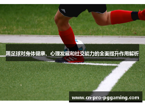 踢足球对身体健康、心理发展和社交能力的全面提升作用解析 踢足球对身体健康、心理发展和社交能力的全面提升作用解析