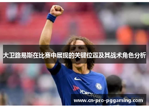 大卫路易斯在比赛中展现的关键位置及其战术角色分析 大卫路易斯在比赛中展现的关键位置及其战术角色分析