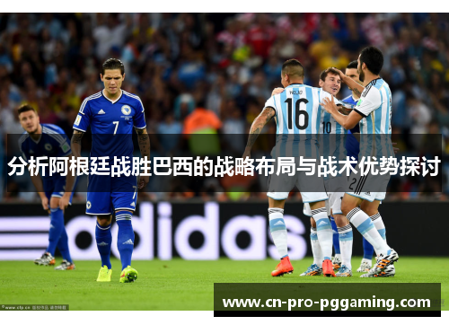 分析阿根廷战胜巴西的战略布局与战术优势探讨