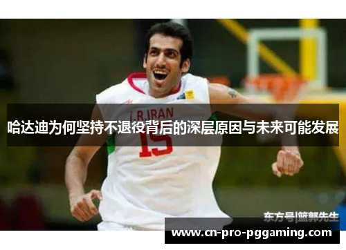 哈达迪为何坚持不退役背后的深层原因与未来可能发展 哈达迪为何坚持不退役背后的深层原因与未来可能发展