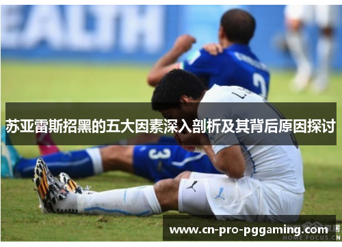 苏亚雷斯招黑的五大因素深入剖析及其背后原因探讨