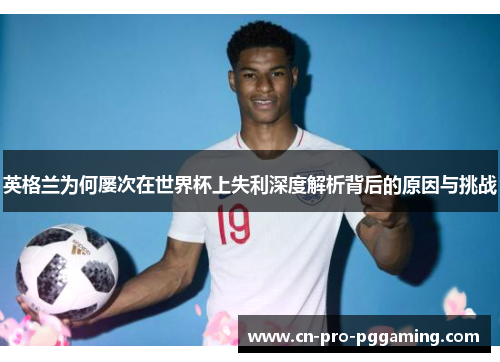 英格兰为何屡次在世界杯上失利深度解析背后的原因与挑战