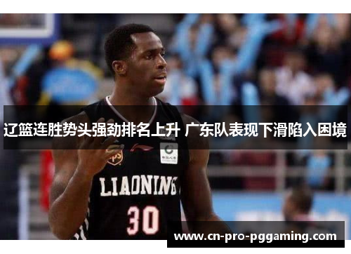 辽篮连胜势头强劲排名上升 广东队表现下滑陷入困境 辽篮连胜势头强劲排名上升 广东队表现下滑陷入困境