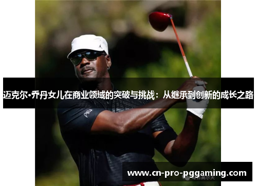 迈克尔·乔丹女儿在商业领域的突破与挑战:从继承到创新的成长之路 迈克尔·乔丹女儿在商业领域的突破与挑战:从继承到创新的成长之路