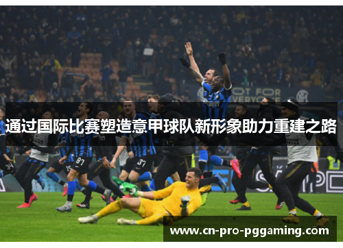 通过国际比赛塑造意甲球队新形象助力重建之路