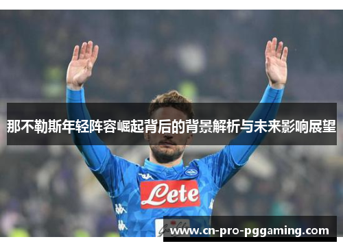 那不勒斯年轻阵容崛起背后的背景解析与未来影响展望 那不勒斯年轻阵容崛起背后的背景解析与未来影响展望