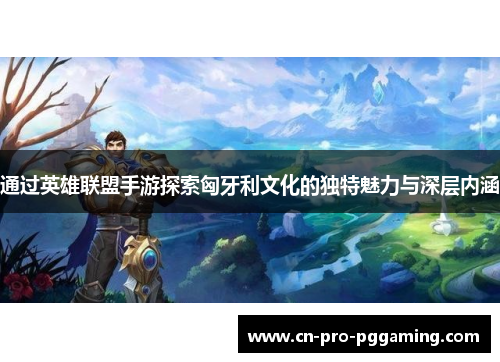 通过英雄联盟手游探索匈牙利文化的独特魅力与深层内涵 通过英雄联盟手游探索匈牙利文化的独特魅力与深层内涵
