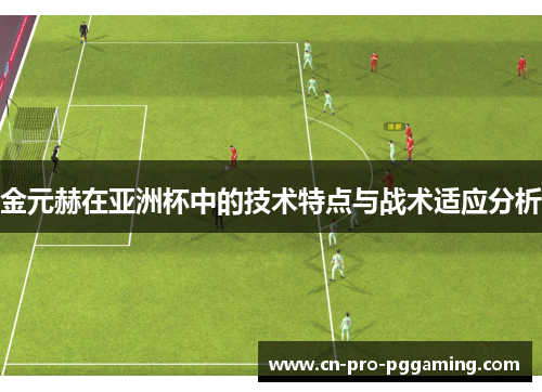 金元赫在亚洲杯中的技术特点与战术适应分析 金元赫在亚洲杯中的技术特点与战术适应分析