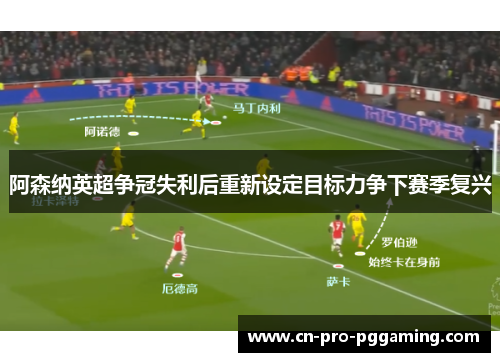 阿森纳英超争冠失利后重新设定目标力争下赛季复兴