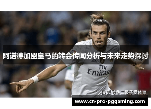 阿诺德加盟皇马的转会传闻分析与未来走势探讨 阿诺德加盟皇马的转会传闻分析与未来走势探讨