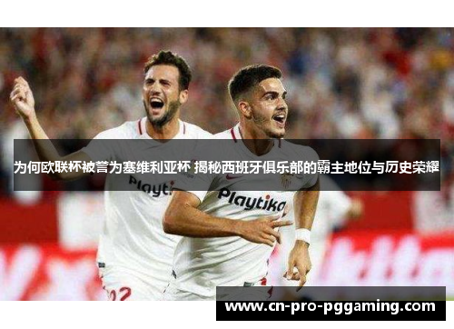 为何欧联杯被誉为塞维利亚杯 揭秘西班牙俱乐部的霸主地位与历史荣耀 为何欧联杯被誉为塞维利亚杯 揭秘西班牙俱乐部的霸主地位与历史荣耀