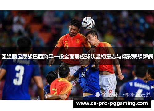 回望国足鏖战巴西激平一役全面展现球队坚韧意志与精彩荣耀瞬间 回望国足鏖战巴西激平一役全面展现球队坚韧意志与精彩荣耀瞬间