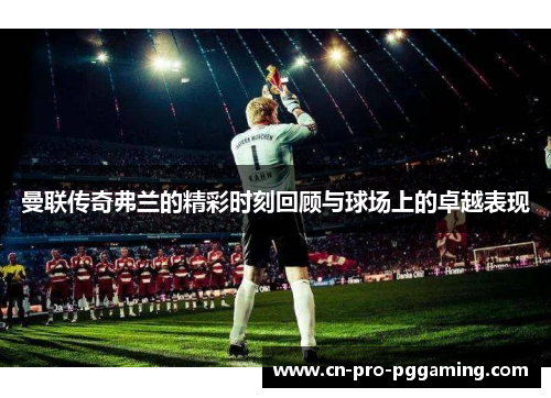 曼联传奇弗兰的精彩时刻回顾与球场上的卓越表现 曼联传奇弗兰的精彩时刻回顾与球场上的卓越表现