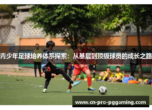 青少年足球培养体系探索：从基层到顶级球员的成长之路