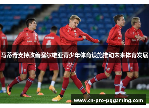 马蒂奇支持改善塞尔维亚青少年体育设施推动未来体育发展