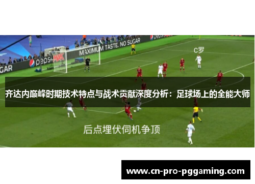 齐达内巅峰时期技术特点与战术贡献深度分析：足球场上的全能大师