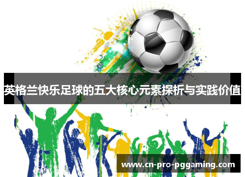 英格兰快乐足球的五大核心元素探析与实践价值 英格兰快乐足球的五大核心元素探析与实践价值