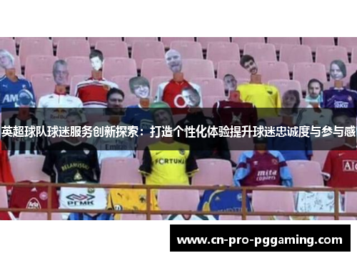 英超球队球迷服务创新探索：打造个性化体验提升球迷忠诚度与参与感