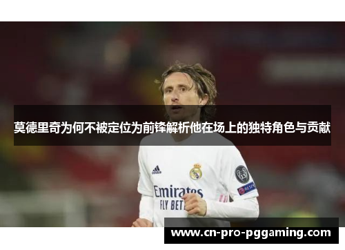 莫德里奇为何不被定位为前锋解析他在场上的独特角色与贡献