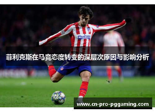 菲利克斯在马竞态度转变的深层次原因与影响分析