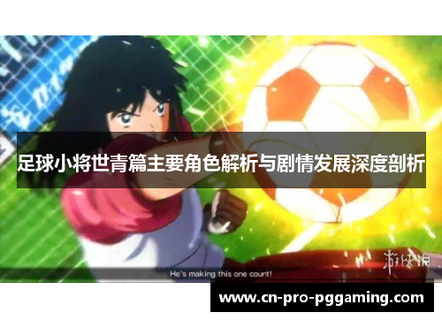 足球小将世青篇主要角色解析与剧情发展深度剖析