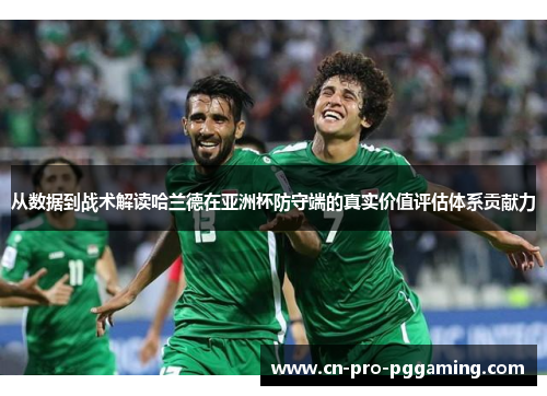 从数据到战术解读哈兰德在亚洲杯防守端的真实价值评估体系贡献力