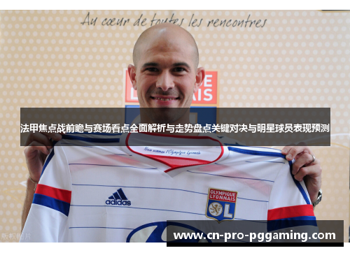 法甲焦点战前瞻与赛场看点全面解析与走势盘点关键对决与明星球员表现预测