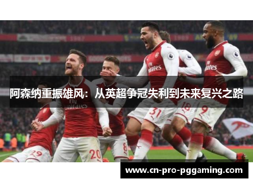 阿森纳重振雄风:从英超争冠失利到未来复兴之路 阿森纳重振雄风:从英超争冠失利到未来复兴之路