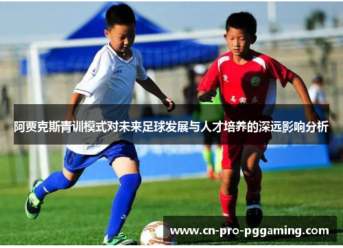 阿贾克斯青训模式对未来足球发展与人才培养的深远影响分析
