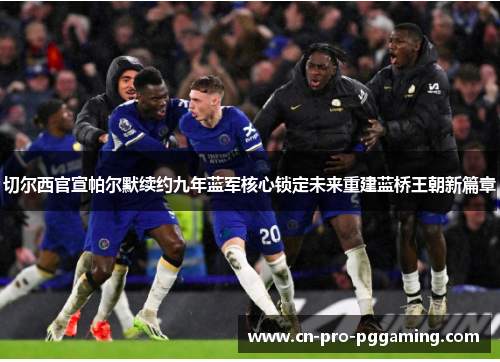 切尔西官宣帕尔默续约九年蓝军核心锁定未来重建蓝桥王朝新篇章