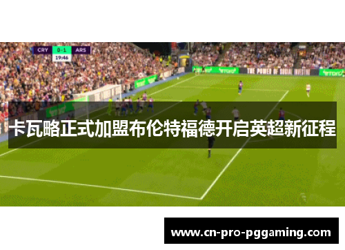 卡瓦略正式加盟布伦特福德开启英超新征程 卡瓦略正式加盟布伦特福德开启英超新征程