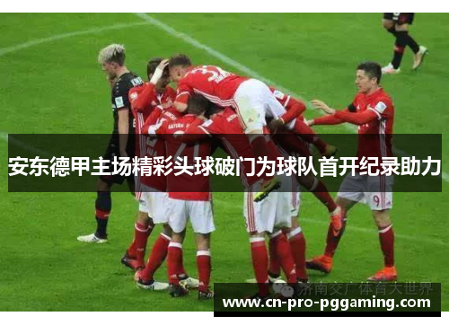 安东德甲主场精彩头球破门为球队首开纪录助力
