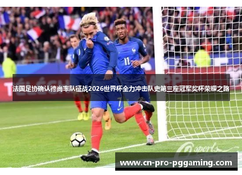 法国足协确认德尚率队征战2026世界杯全力冲击队史第三座冠军奖杯荣耀之路
