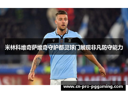 米林科维奇萨维奇守护都灵球门展现非凡防守能力 米林科维奇萨维奇守护都灵球门展现非凡防守能力