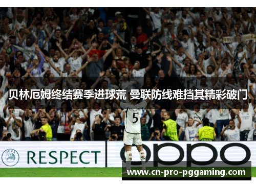 贝林厄姆终结赛季进球荒 曼联防线难挡其精彩破门