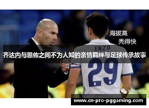 齐达内与恩佐之间不为人知的亲情羁绊与足球传承故事