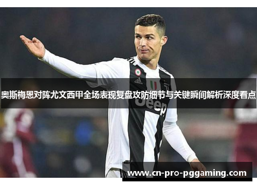 奥斯梅恩对阵尤文西甲全场表现复盘攻防细节与关键瞬间解析深度看点